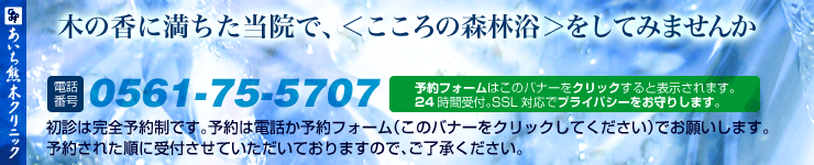 木の香に満ちた当院で、＜こころの森林浴＞をしてみませんか・初診は完全予約制です。
			  予約は電話0561-75-5707（月・火・木・金の9:30～12:00と16:00～19:00、土曜は9:30～12:00）かこのバナーをクリックして予約フォームからお願いします。予約された順に受付させていただきますのでご了承ください。