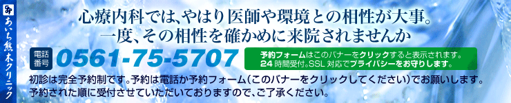 心療内科では、やはり医師や環境との相性が大事。一度、その相性を確かめに来院されませんか・初診は完全予約制です。
			  予約は電話0561-75-5707（月・火・木・金の9:30～12:00と16:00～19:00、土曜は9:30～12:00）かこのバナーをクリックして予約フォームからお願いします。予約された順に受付させていただきますのでご了承ください。